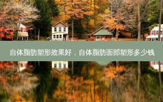 自体脂肪塑形效果好，自体脂肪面部塑形多少钱