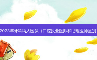 2023年牙科纳入医保（口腔执业医师和助理医师区别）