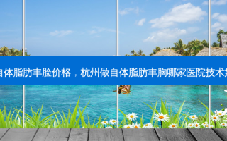 自体脂肪丰脸价格，杭州做自体脂肪丰胸哪家医院技术好