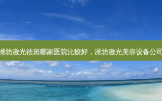 潍坊激光祛斑哪家医院比较好，潍坊激光美容设备公司