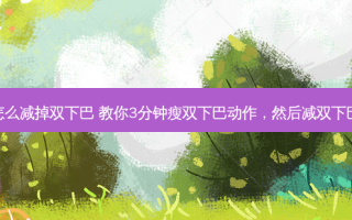 怎么减掉双下巴 教你3分钟瘦双下巴动作，然后减双下巴