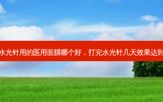 打完水光针用的医用面膜哪个好，打完水光针几天效果达到 *** 