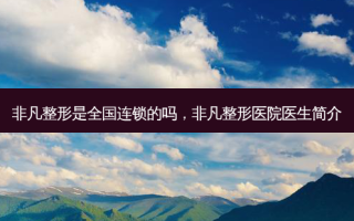 非凡整形是全国连锁的吗，非凡整形医院医生简介