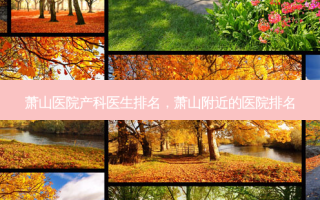 萧山医院产科医生排名，萧山附近的医院排名