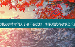 双眼皮板结时间久了会不会变好，割双眼皮有硬块怎么办