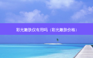 彩光嫩肤仪有用吗（彩光嫩肤价格）