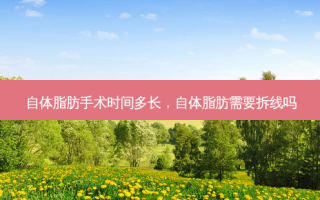 自体脂肪手术时间多长，自体脂肪需要拆线吗