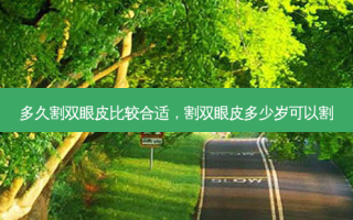 多久割双眼皮比较合适，割双眼皮多少岁可以割