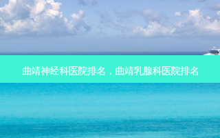 曲靖神经科医院排名，曲靖乳腺科医院排名