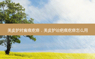 美皮护对瘢痕疙瘩，美皮护治疤痕疙瘩怎么用