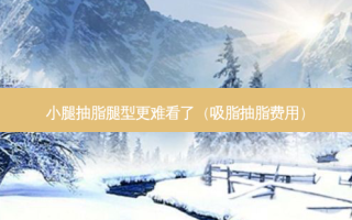 小腿抽脂腿型更难看了（吸脂抽脂费用）