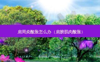 肩周炎酸胀怎么办（肩膀肌肉酸胀）