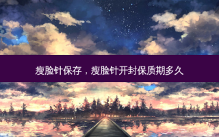 瘦脸针保存，瘦脸针开封保质期多久