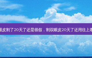 双眼皮割了20天了还是很假，割双眼皮20天了还用往上看么