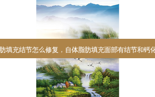 自体脂肪填充结节怎么修复，自体脂肪填充面部有结节和钙化怎么办