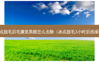 冰点脱毛后毛囊里黑根怎么去除（冰点脱毛3小时后洗澡了）