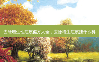 去除增生性疤痕偏方大全，去除增生疤痕挂什么科