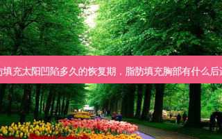 脂肪填充太阳凹陷多久的恢复期，脂肪填充胸部有什么后遗症