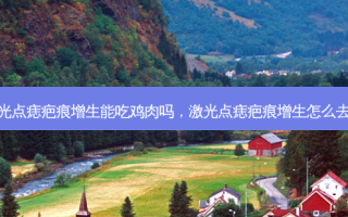 激光点痣疤痕增生能吃鸡肉吗，激光点痣疤痕增生怎么去除