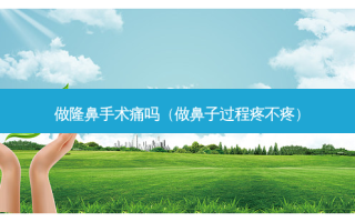 做隆鼻手术痛吗（做鼻子过程疼不疼）