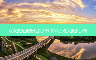 双眼皮无痕微创多少钱 韩式三点大概多少钱