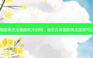 自体脂肪填充全脸能吃冷的吗，做完自体脂肪填充面部可以笑吗