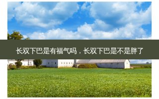 长双下巴是有福气吗，长双下巴是不是胖了