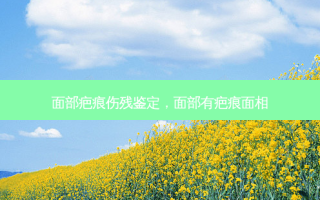 面部疤痕伤残鉴定，面部有疤痕面相