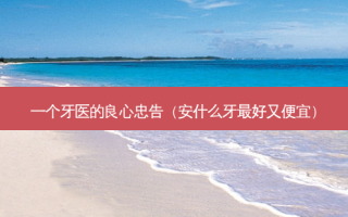 一个牙医的良心忠告（安什么牙 *** 又便宜）