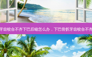 牙齿咬合不齐下巴后缩怎么办，下巴骨折牙齿咬合不齐