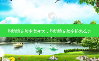 脂肪填充脸变宽变大，脂肪填充脸变松怎么办