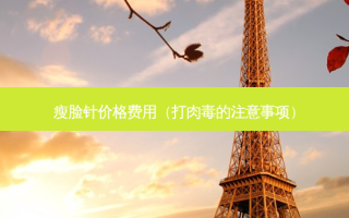 瘦脸针价格费用（打肉毒的注意事项）