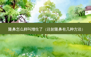 隆鼻怎么样叫增生了（注射隆鼻有几种 *** ）