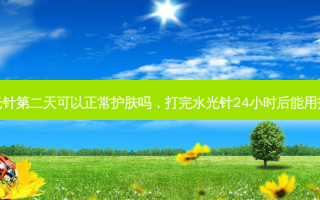 打完水光针第二天可以正常护肤吗，打完水光针24小时后能用护肤品吗