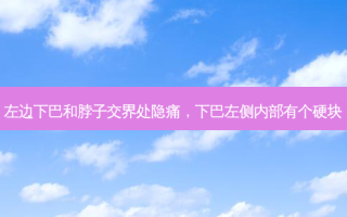 左边下巴和脖子交界处隐痛，下巴左侧内部有个硬块
