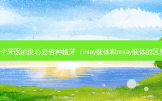 一个牙医的良心忠告种植牙（inlay嵌体和onlay嵌体的区别）