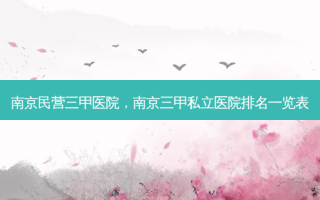 南京民营三甲医院，南京三甲私立医院排名一览表