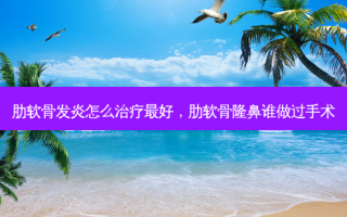 肋软骨发炎怎么治疗 *** ，肋软骨隆鼻谁做过手术