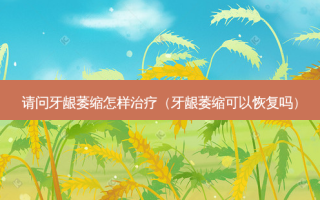 请问牙龈萎缩怎样治疗（牙龈萎缩可以恢复吗）