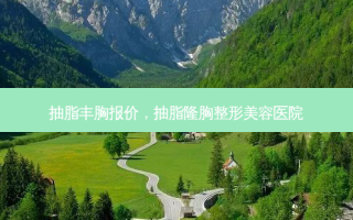 抽脂丰胸报价，抽脂隆胸整形美容医院