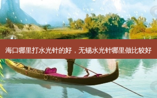 海口哪里打水光针的好，无锡水光针哪里做比较好