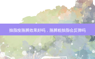 抽脂瘦胳膊效果好吗，胳膊粗抽脂会反弹吗