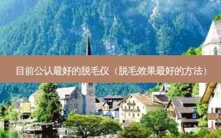 目前公认 *** 的脱毛仪（脱毛效果 *** 的 *** ）