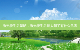 激光脱毛后暴晒，激光脱毛后晒太阳了有什么危害