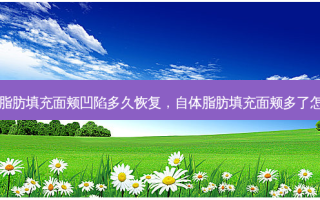 自体脂肪填充面颊凹陷多久恢复，自体脂肪填充面颊多了怎么办