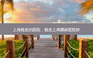 上海植发的医院，植发上海哪家医院好