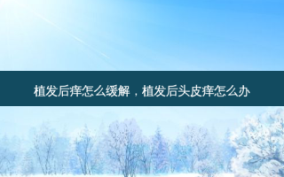 植发后痒怎么缓解，植发后头皮痒怎么办