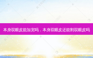 本身双眼皮能加宽吗，本身双眼皮还能割双眼皮吗