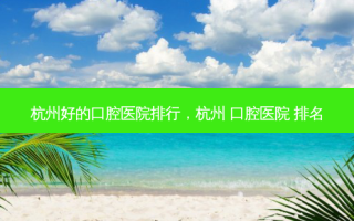 杭州好的口腔医院排行，杭州 口腔医院 排名