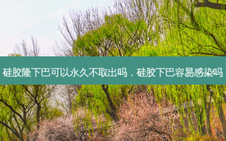 硅胶隆下巴可以永久不取出吗，硅胶下巴容易感染吗